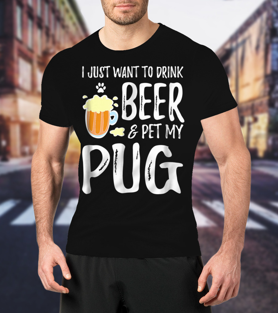 I Just Want To Drink Beer And Pet My Pug Dog Mom Or Dog Dad Idea86 T-Shirt