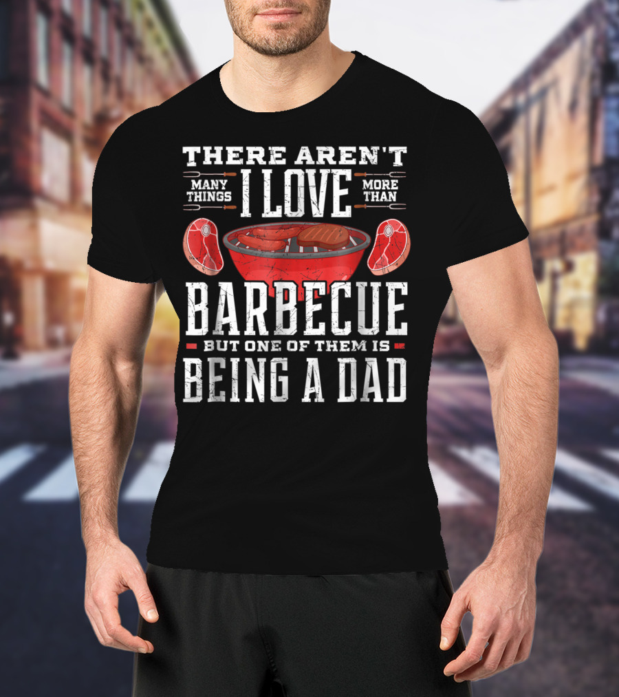 There Aren't Many Things I Love More Than Barbecue But One Of Them Is Being A Dad T-Shirt