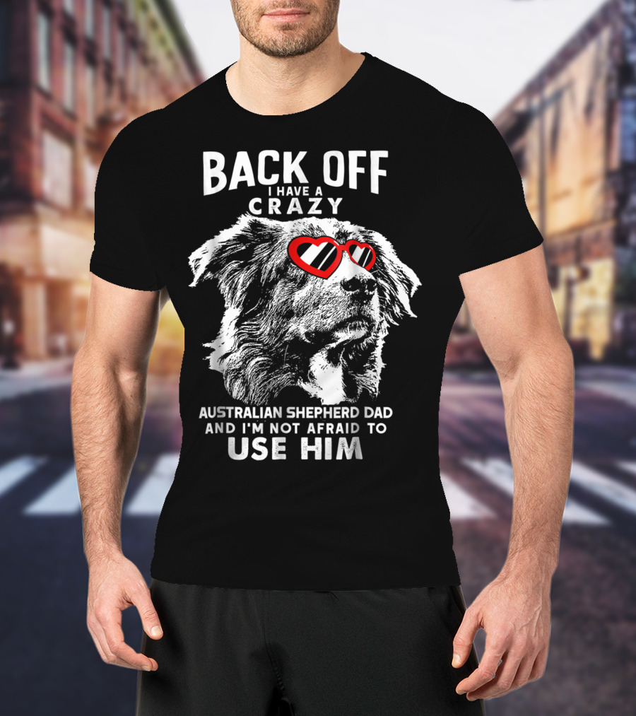 Back Off I Have A Crazy Australian Shepherd Dad And I'm Not Afraid To Use Him T-Shirt