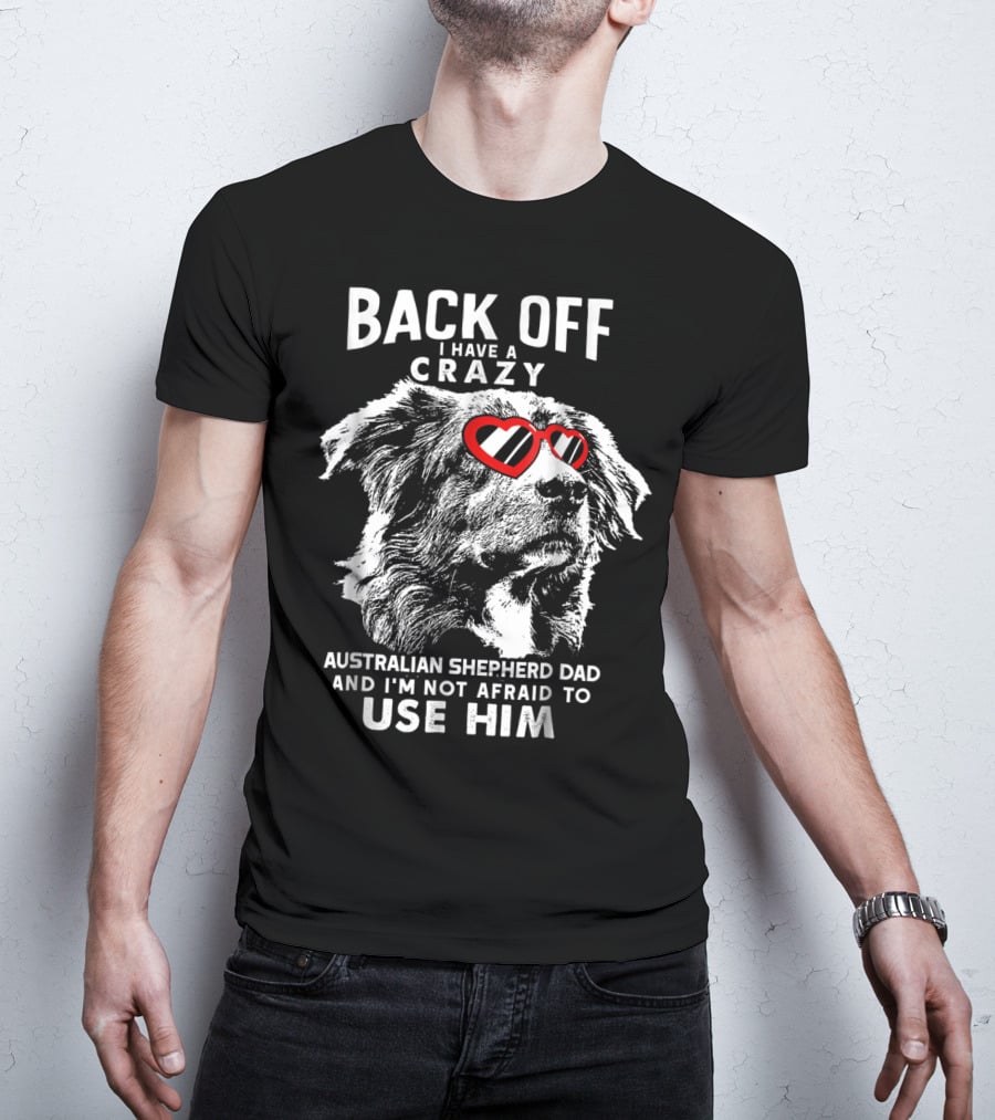 Back Off I Have A Crazy Australian Shepherd Dad And I'm Not Afraid To Use Him T-Shirt