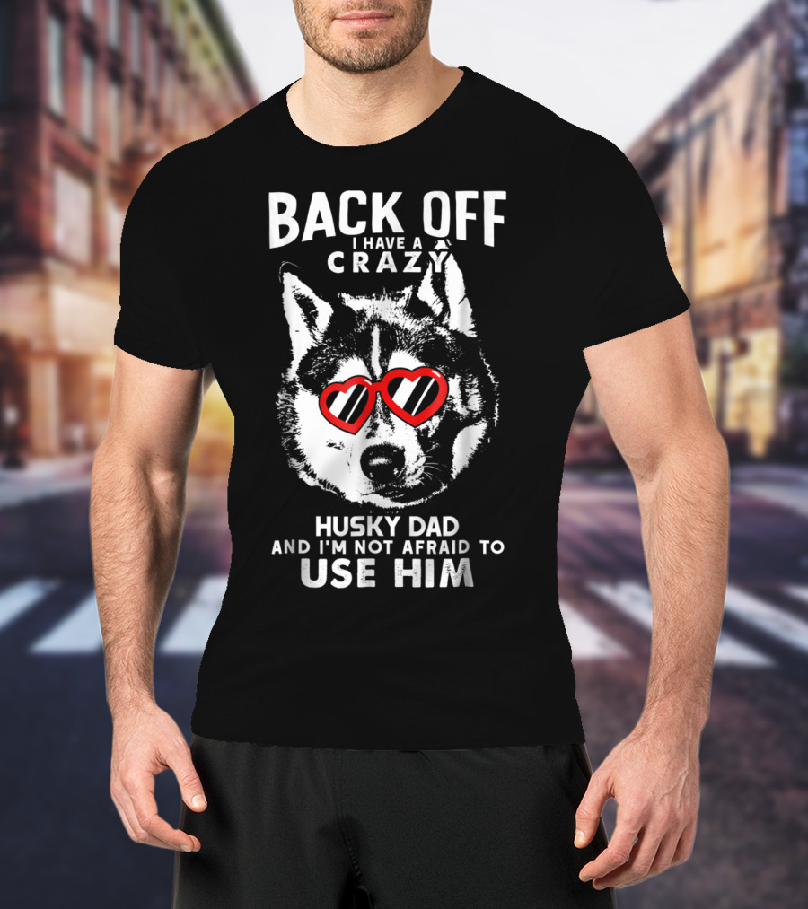 Back Off I Have A Crazy Husky Dad And I'm Not Afraid To Use Him T-Shirt