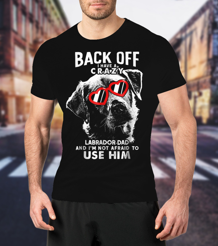 Back Off I Have A Crazy Labrador Dad And I'm Not Afraid To Use Him T-Shirt