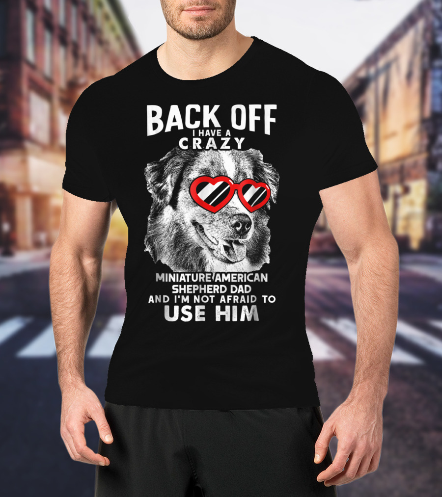 Back Off I Have A Crazy Miniature American Shepherd Dad And I'm Not Afraid To Use Him T-Shirt