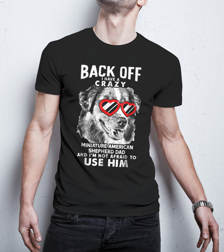Back Off I Have A Crazy Miniature American Shepherd Dad And I'm Not Afraid To Use Him T-Shirt