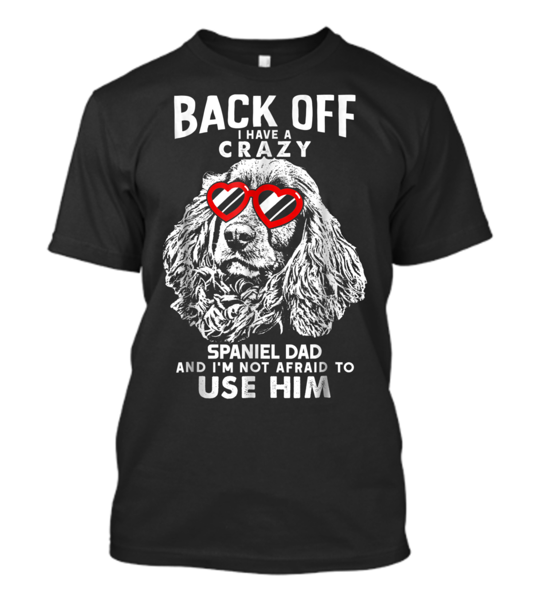 BACK OFF I HAVE A CRAZY SPANIEL DAD AND I'M NOT AFRAID TO USE HIM T-Shirt