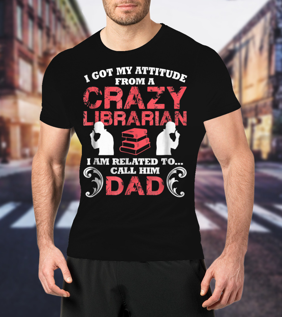 I Got My Attitude From A Crazy Librarian I Am Related To Call Him Dad T-Shirt