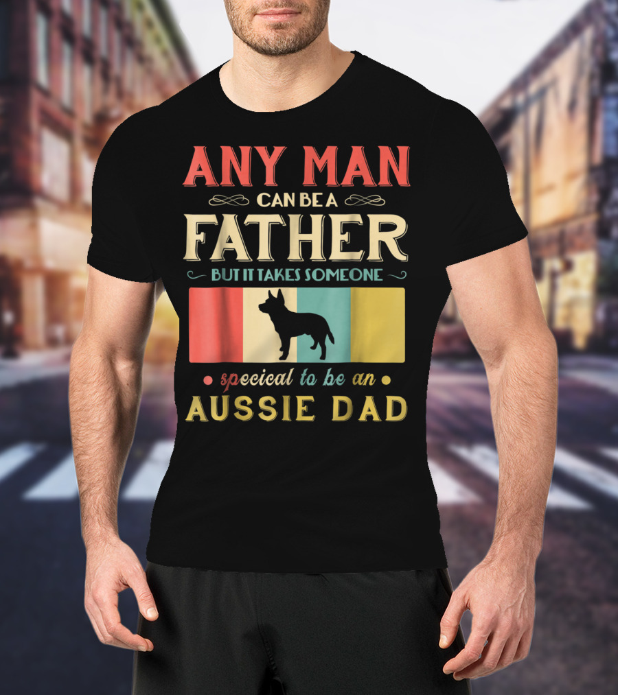 Any Man Can Be A Father But It Takes Someone Special To Be An Aussie Dad T-Shirt