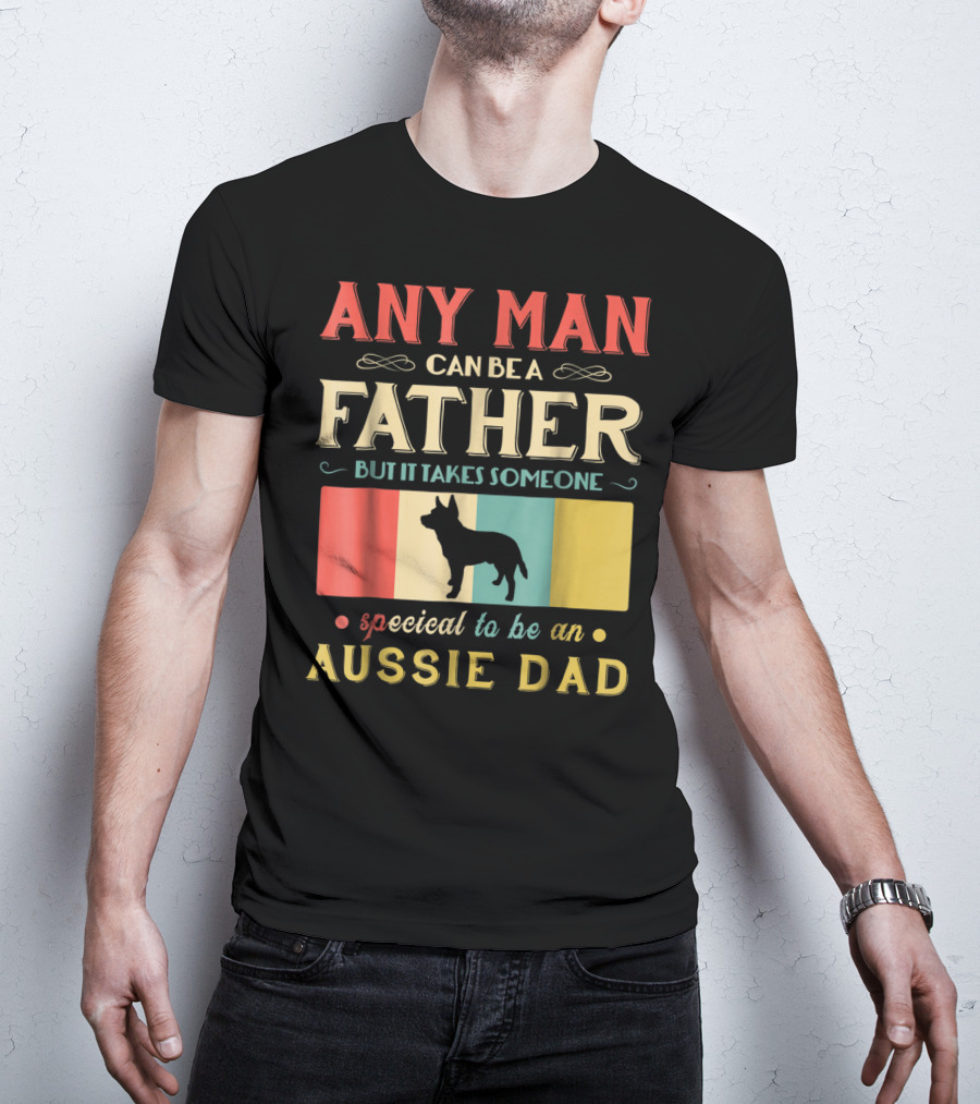 Any Man Can Be A Father But It Takes Someone Special To Be An Aussie Dad T-Shirt