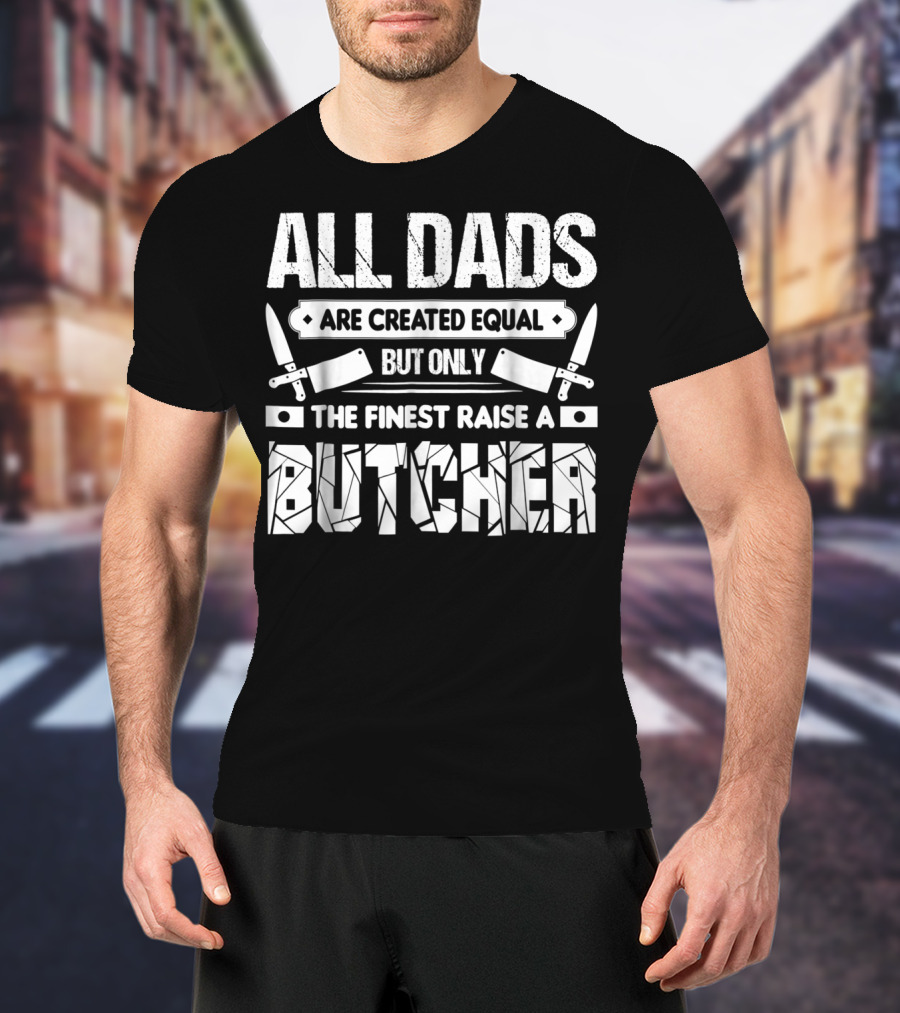 All Dads Are Created Equal But Only The Finest Raise A Butcher T-Shirt