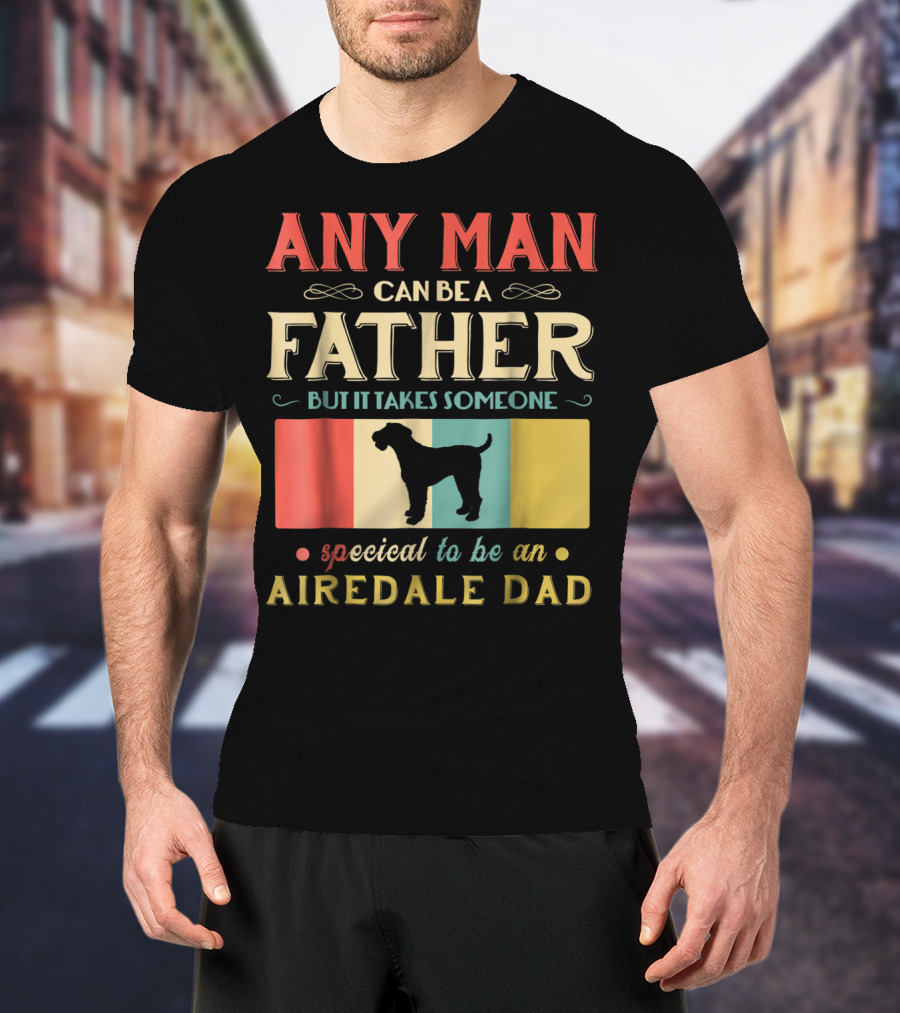 Any Man Can Be A Father But It Takes Someone Special To Be An Airedale Dad Airedale Terrier Dog T-Shirt
