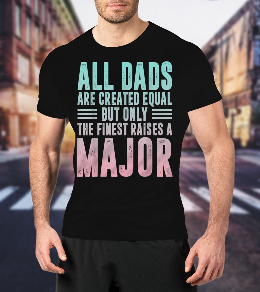 All Dads Are Created Equal But Only The Finest Raises A Major T-Shirt