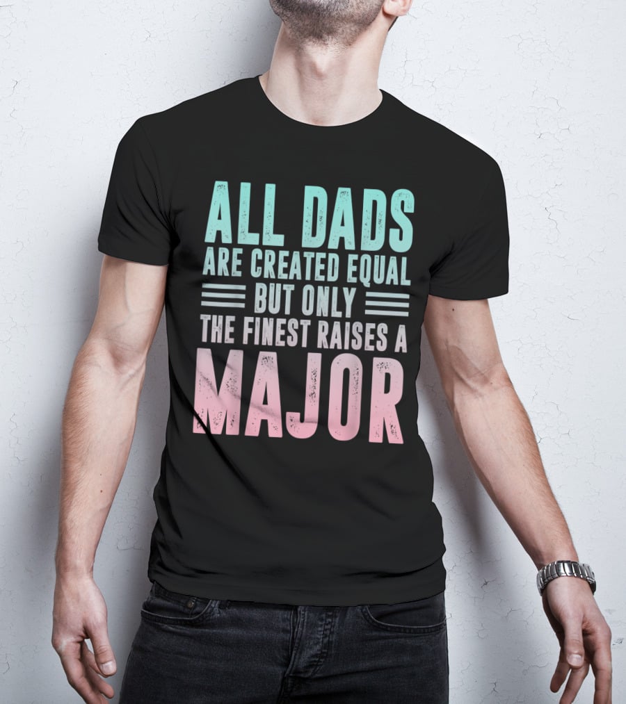 All Dads Are Created Equal But Only The Finest Raises A Major T-Shirt