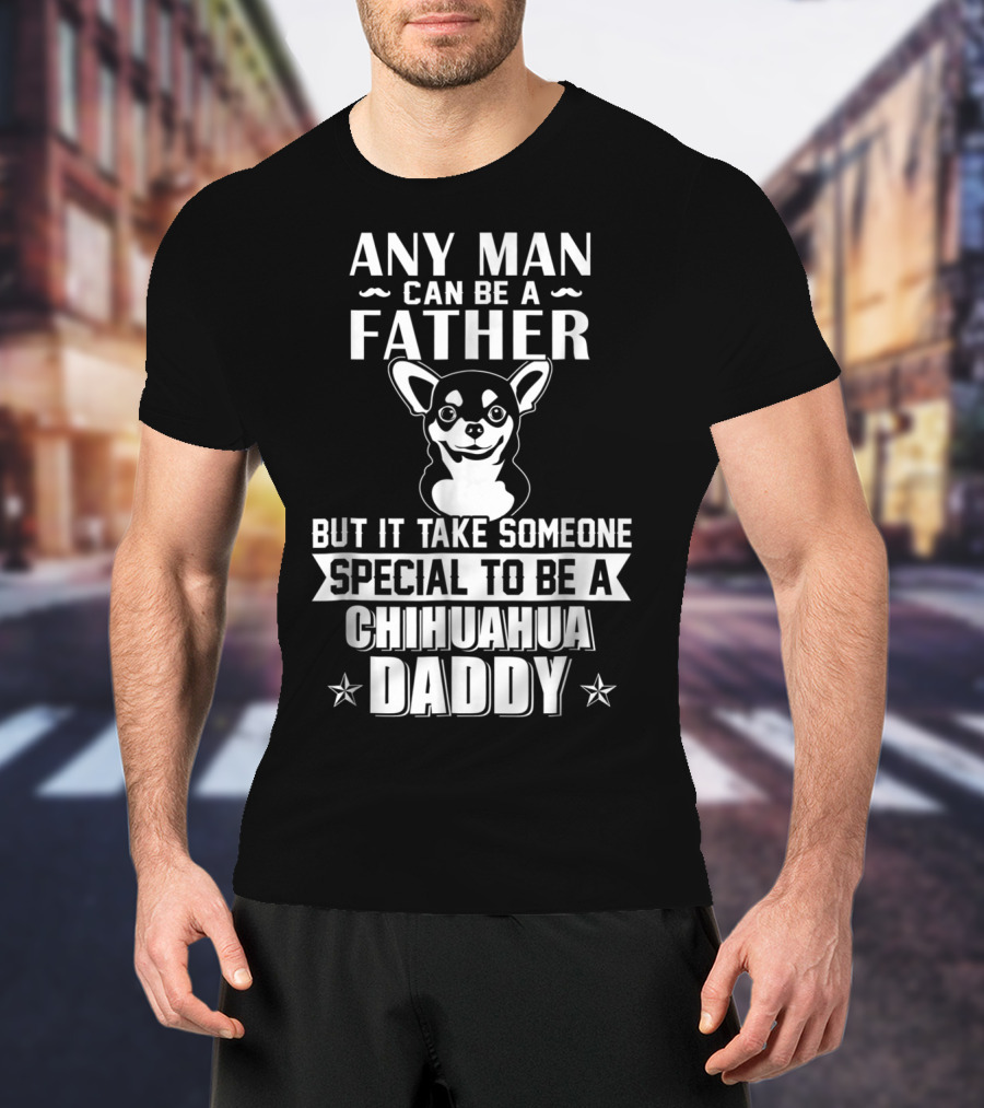 Any Man Can Be A Father But It Takes Someone Special To Be A Chihuahua Daddy T-Shirt