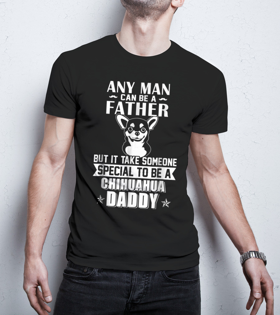 Any Man Can Be A Father But It Takes Someone Special To Be A Chihuahua Daddy T-Shirt
