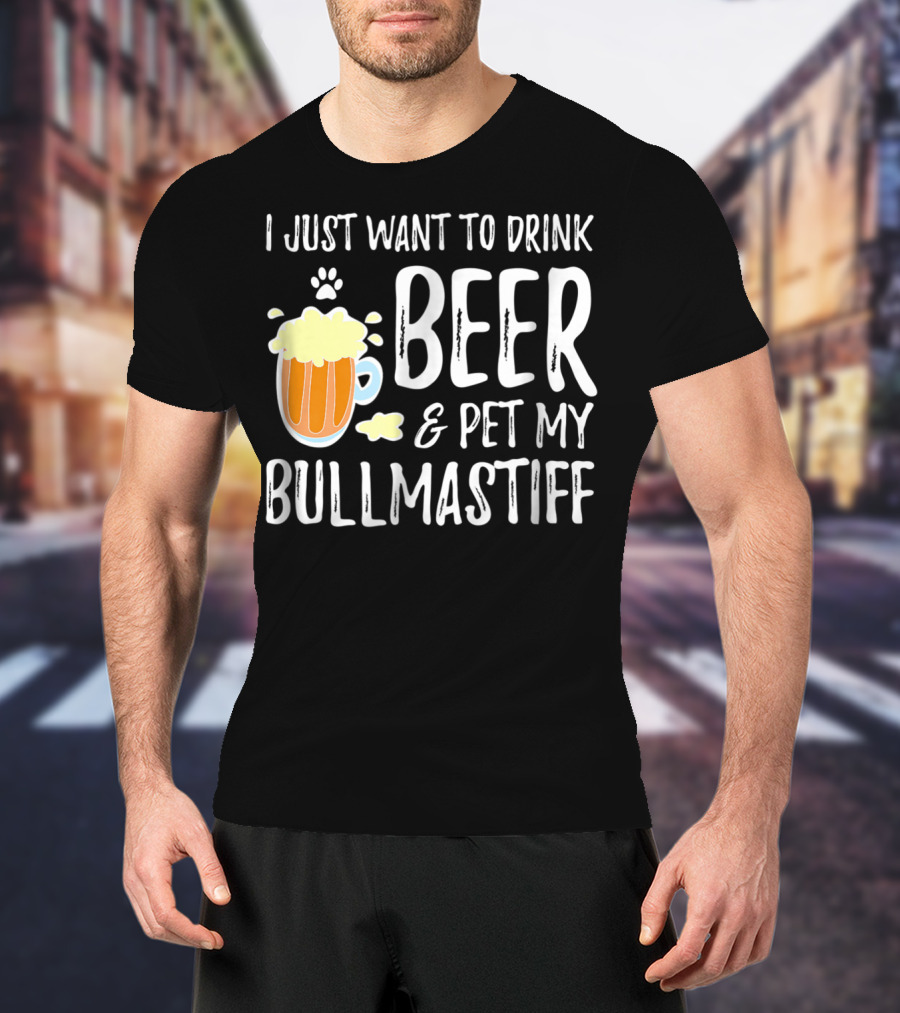 I Just Want To Drink Beer And Pet My Bullmastiff T-Shirt