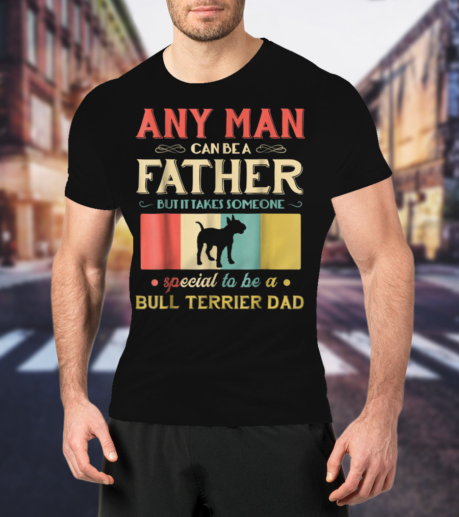 Any Man Can Be A Father But It Takes Someone Special To Be A Bull Terrier Dad T-Shirt
