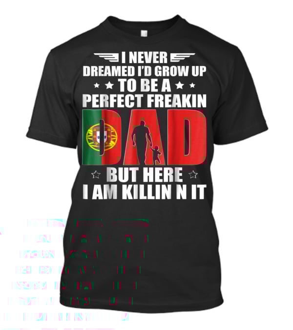 I Never Dreamed I'd Grow Up To Be A Perfect Freakin Dad Portugal Flag But Here I Am Killin N It T-Shirt