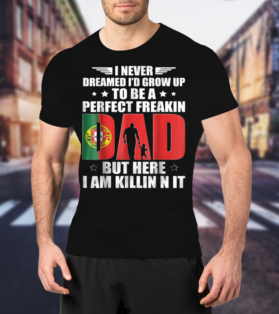 I Never Dreamed I'd Grow Up To Be A Perfect Freakin Dad Portugal Flag But Here I Am Killin N It T-Shirt