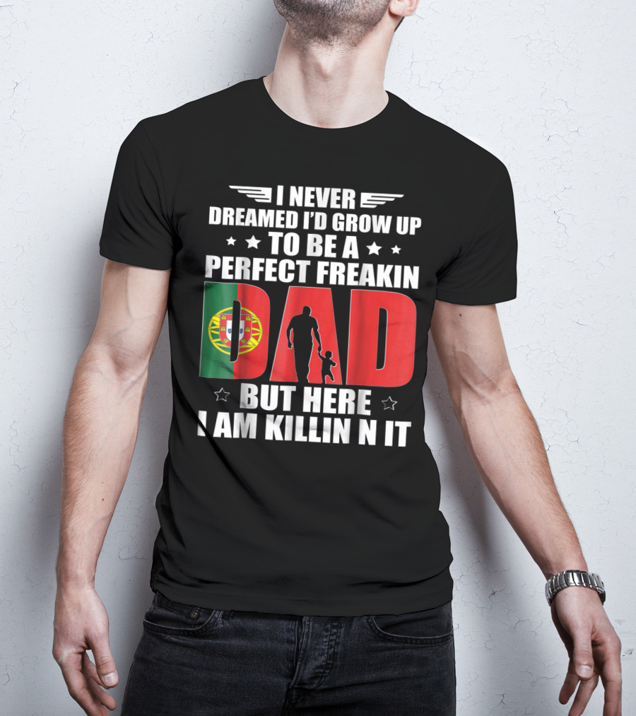 I Never Dreamed I'd Grow Up To Be A Perfect Freakin Dad Portugal Flag But Here I Am Killin N It T-Shirt