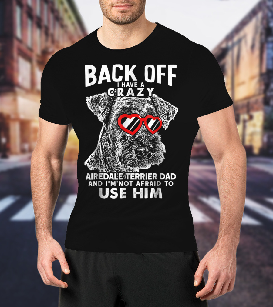 Back Off I Have A Crazy Airedale Terrier Dad And I'm Not Afraid To Use Him T-Shirt