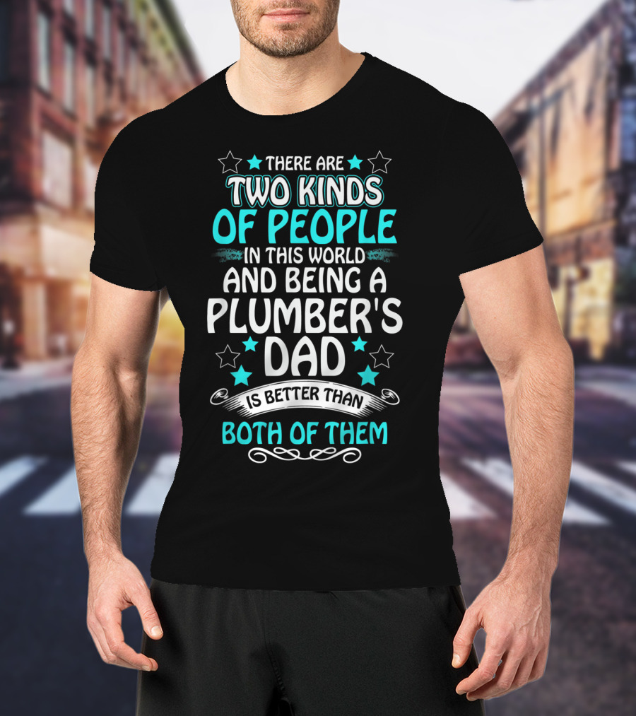 There Are Two Kinds Of People In This World And Being A Plumber's Dad Is Better Than Both Of Them T-Shirt