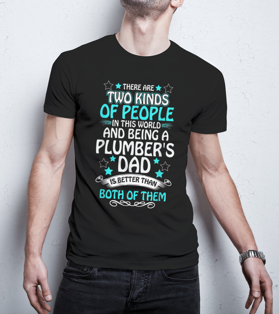 There Are Two Kinds Of People In This World And Being A Plumber's Dad Is Better Than Both Of Them T-Shirt