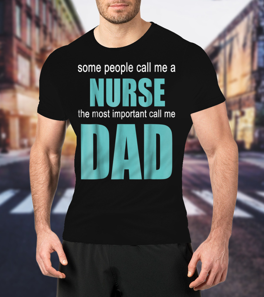 Some People Call Me A Nurse The Most Important Call Me Dad T-Shirt