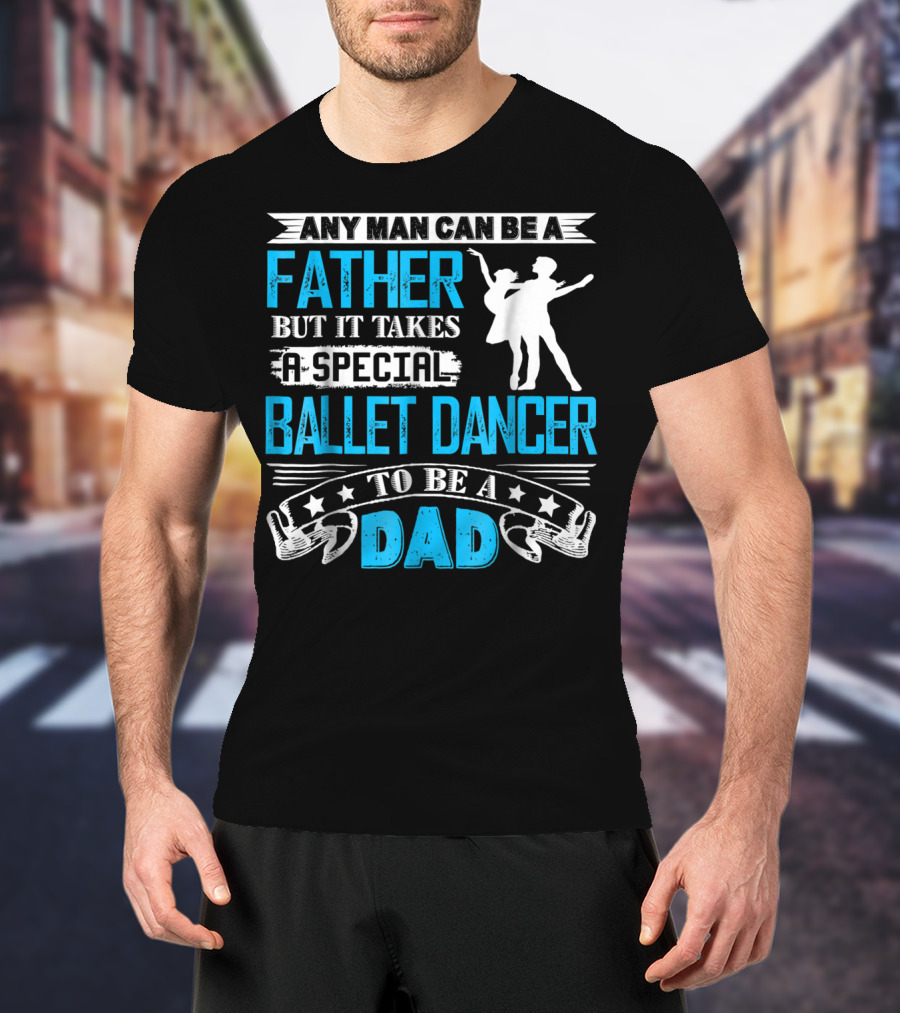 Any Man Can Be A Father But It Takes A Special Ballet Dancer To Be A Dad T-Shirt