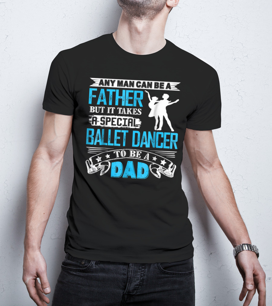 Any Man Can Be A Father But It Takes A Special Ballet Dancer To Be A Dad T-Shirt