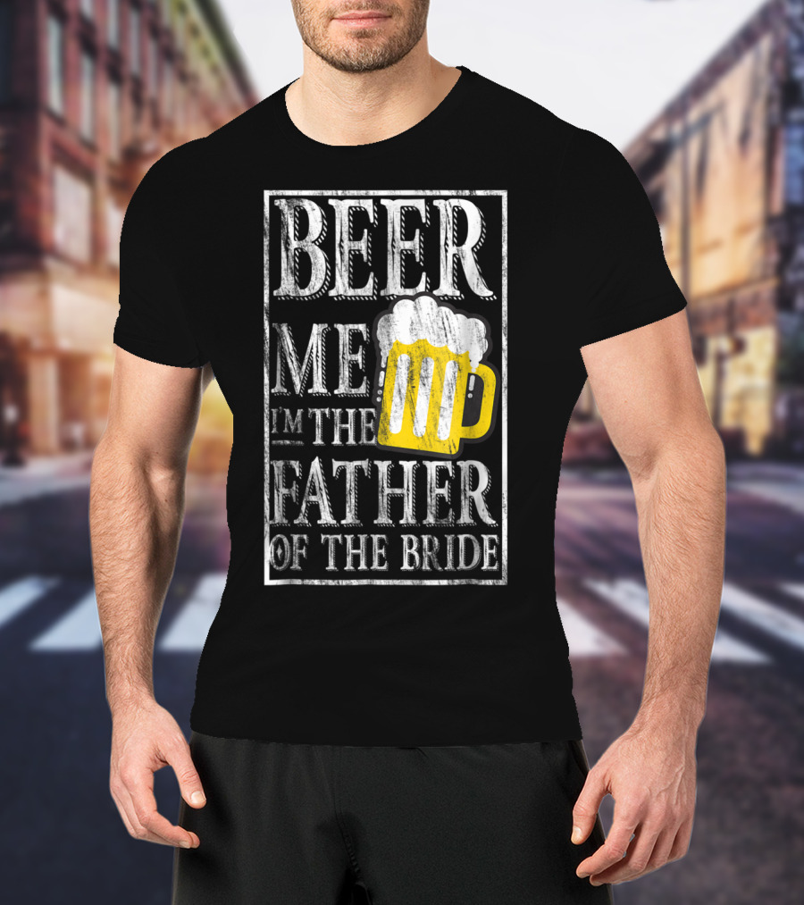 Beer Me I'm The Father Of The Bride Dad With Beer Mug T-Shirt