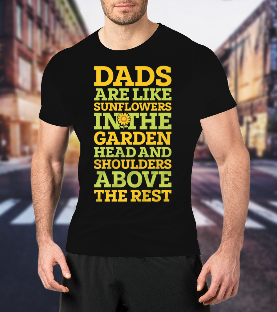 Dads Are Like Sunflowers In The Garden Head And Shoulders Above The Rest T-Shirt