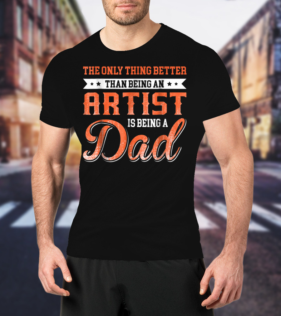The Only Thing Better Than Being An Artist Is Being A Dad T-Shirt