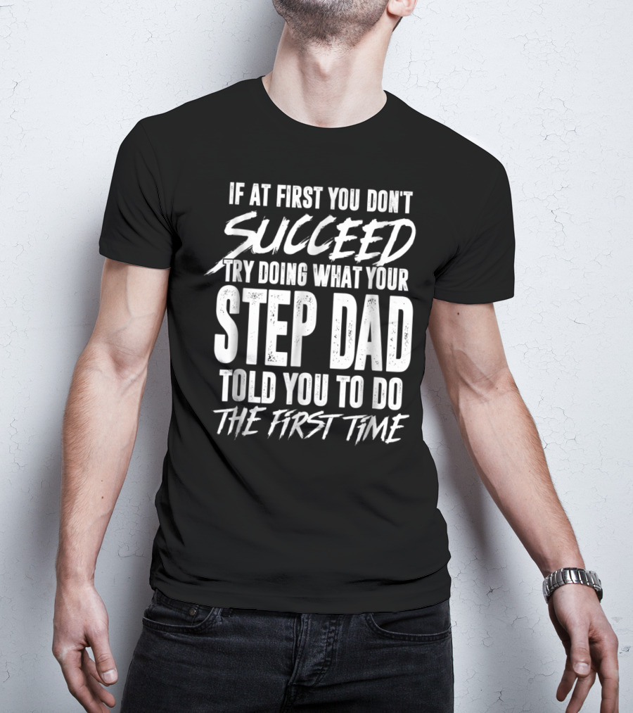 If At First You Don't Succeed Try Doing What Your Step Dad Told You To Do The First Time T-Shirt