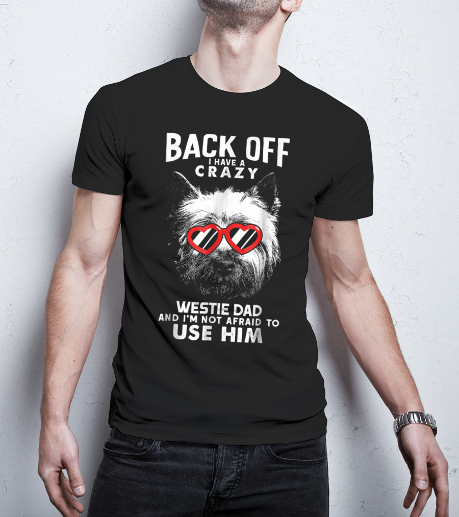 Back Off I Have A Crazy Westie Dad And I'm Not Afraid To Use Him T-Shirt