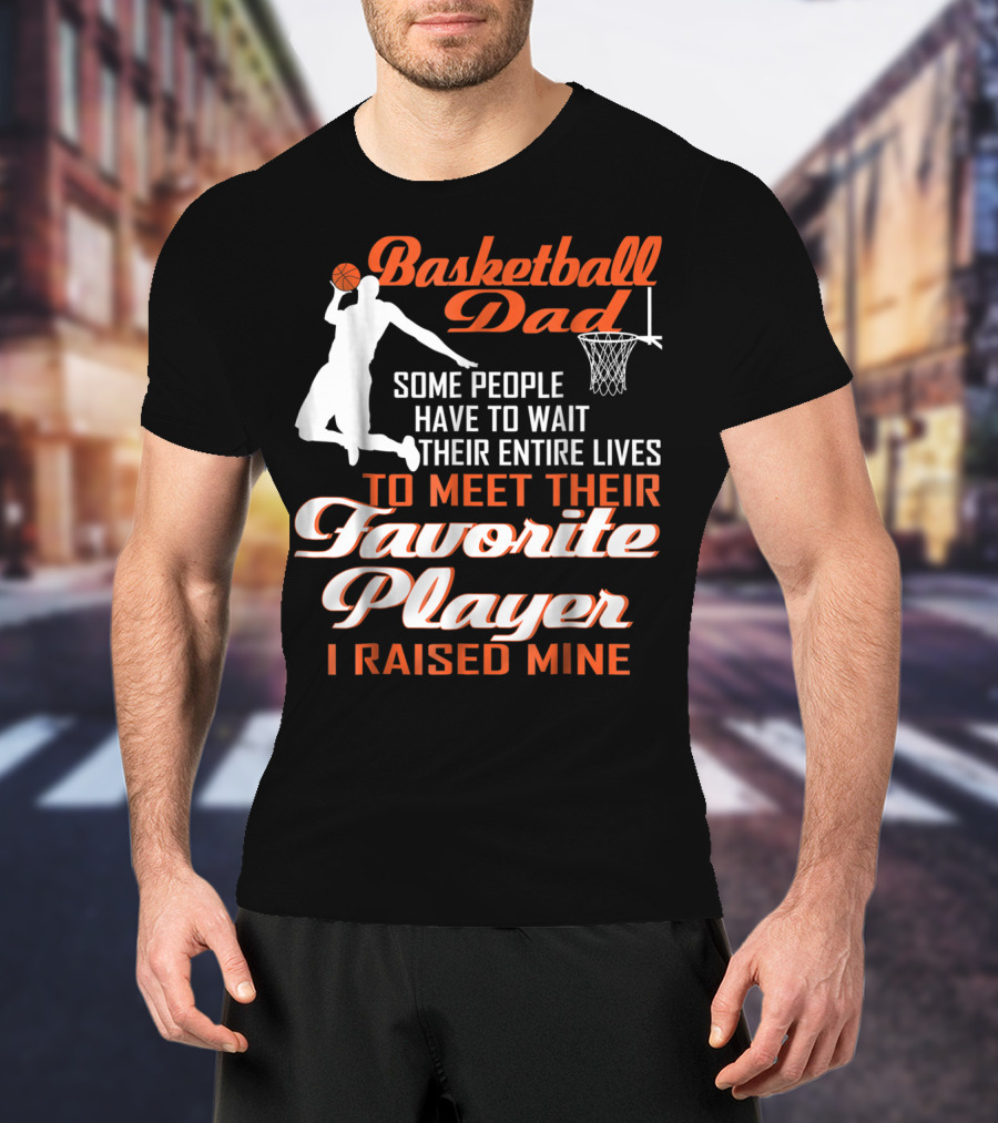 Basketball Dad Some People Have To Wait Their Entire Lives To Meet Their Favorite Player I Raised Mine T-Shirt
