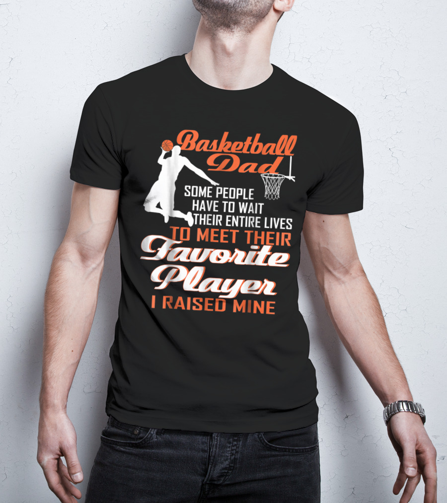 Basketball Dad Some People Have To Wait Their Entire Lives To Meet Their Favorite Player I Raised Mine T-Shirt