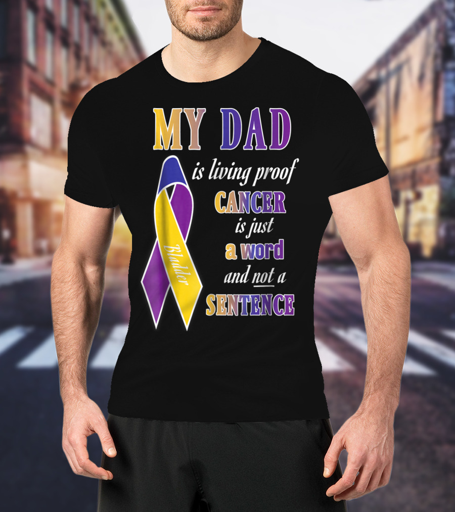 My Dad Is Living Proof Bladder Cancer Is Just A Word And Not A Sentence T-Shirt