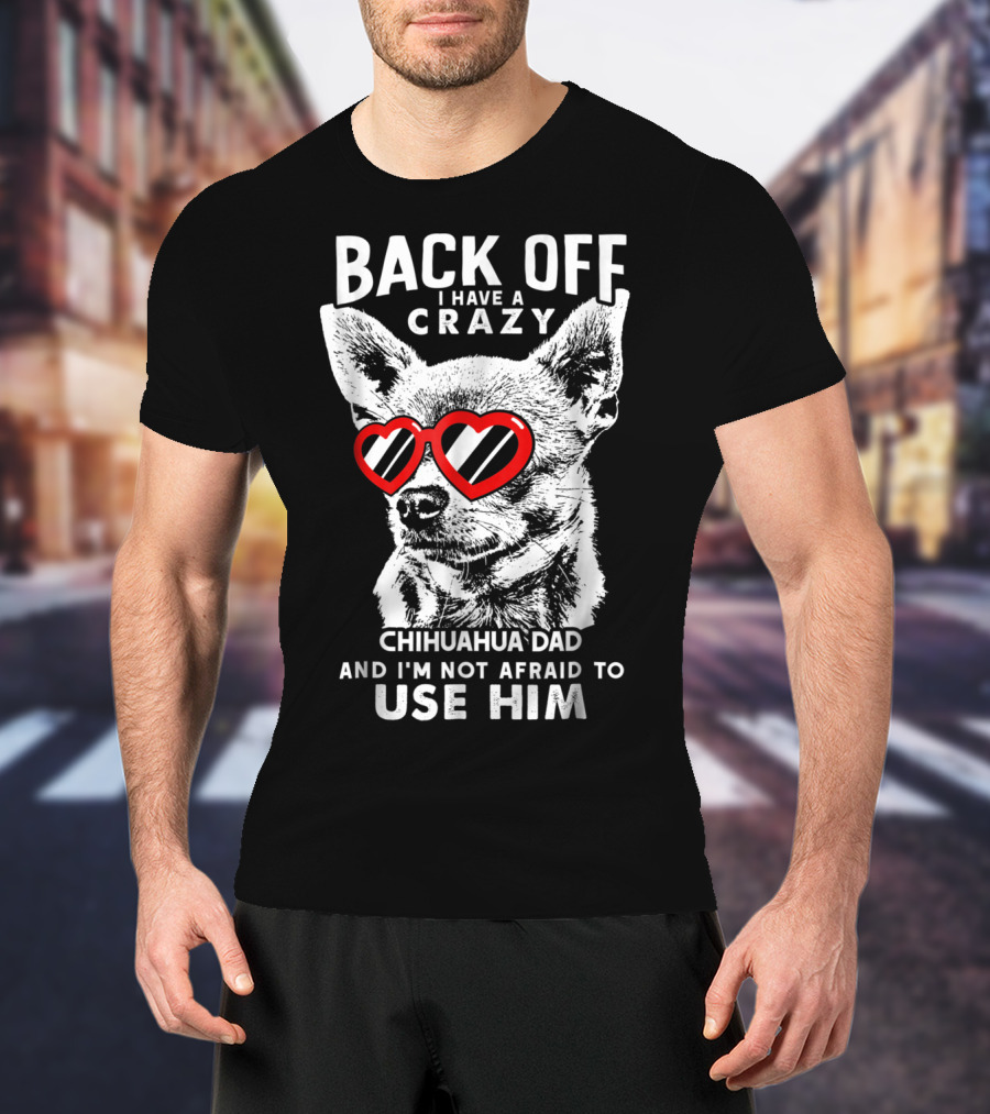 Back Off I Have A Crazy Chihuahua Dad And I'm Not Afraid To Use Him T-Shirt