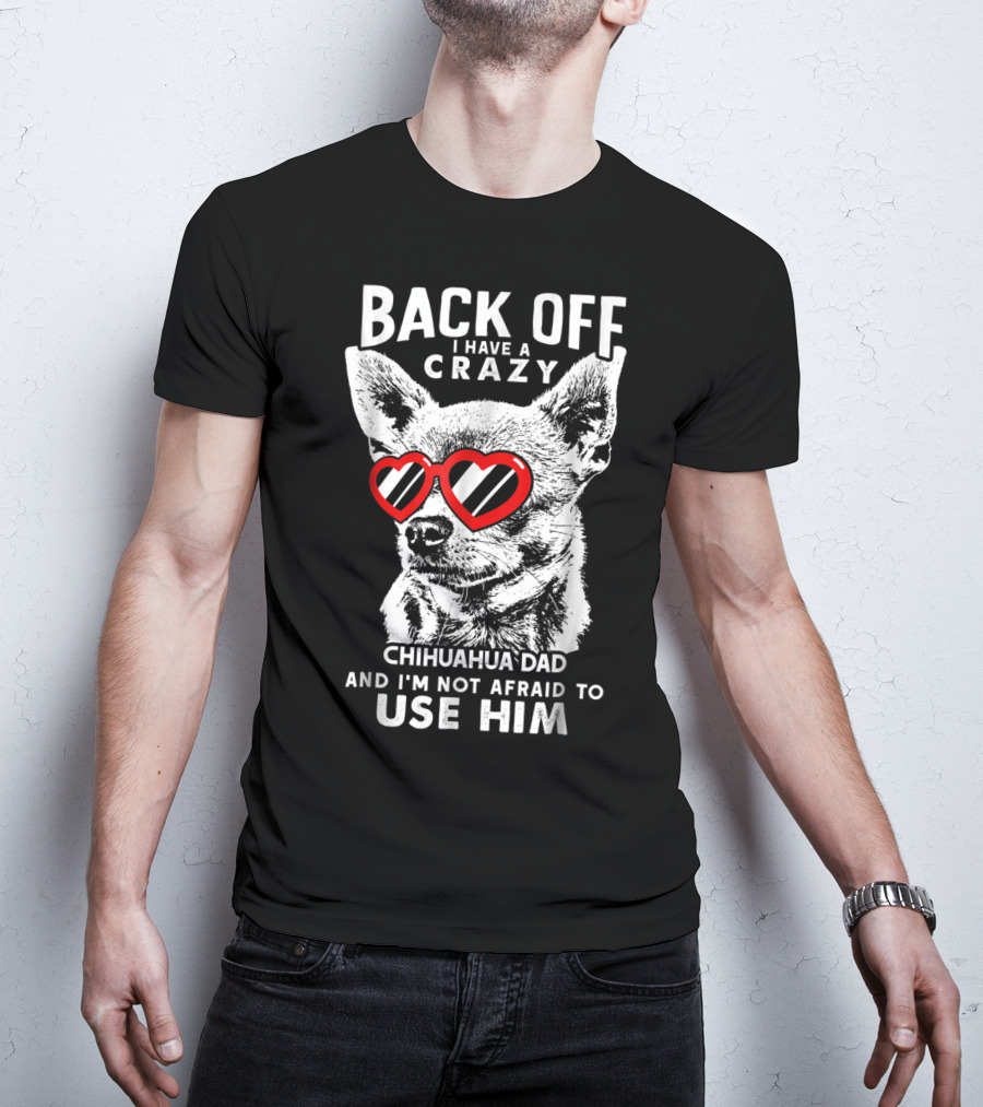 Back Off I Have A Crazy Chihuahua Dad And I'm Not Afraid To Use Him T-Shirt