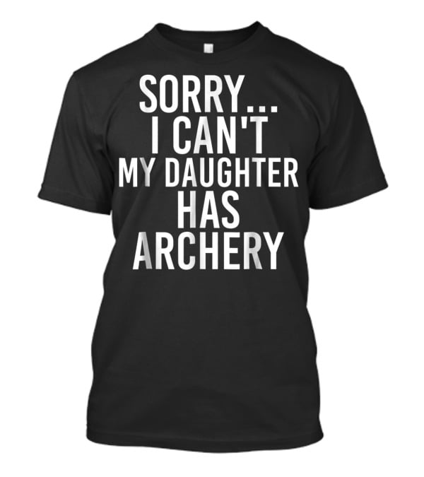 Sorry I Can't My Daughter Has Archery T-Shirt