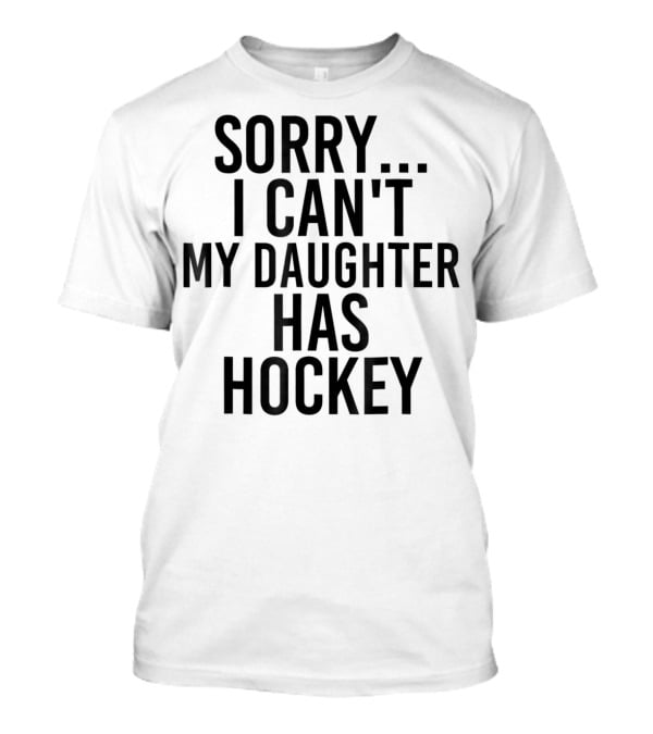 Sorry I Can't My Daughter Has Hockey T-Shirt