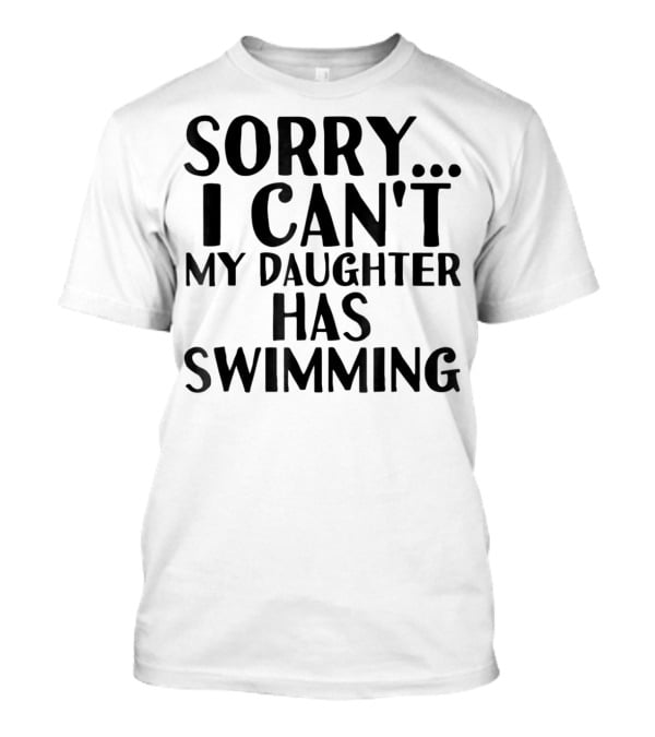 Sorry I Can't My Daughter Has Swimming T-Shirt