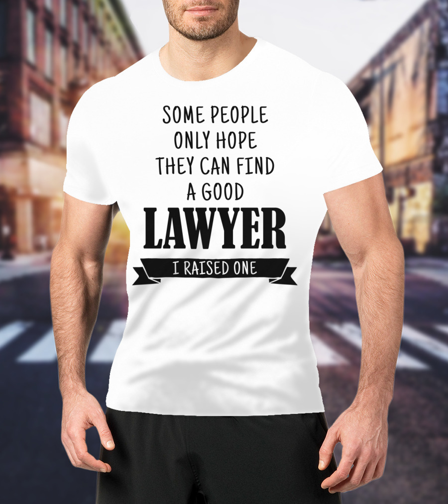 Some People Only Hope They Can Find A Good Lawyer I Raised One T-Shirt
