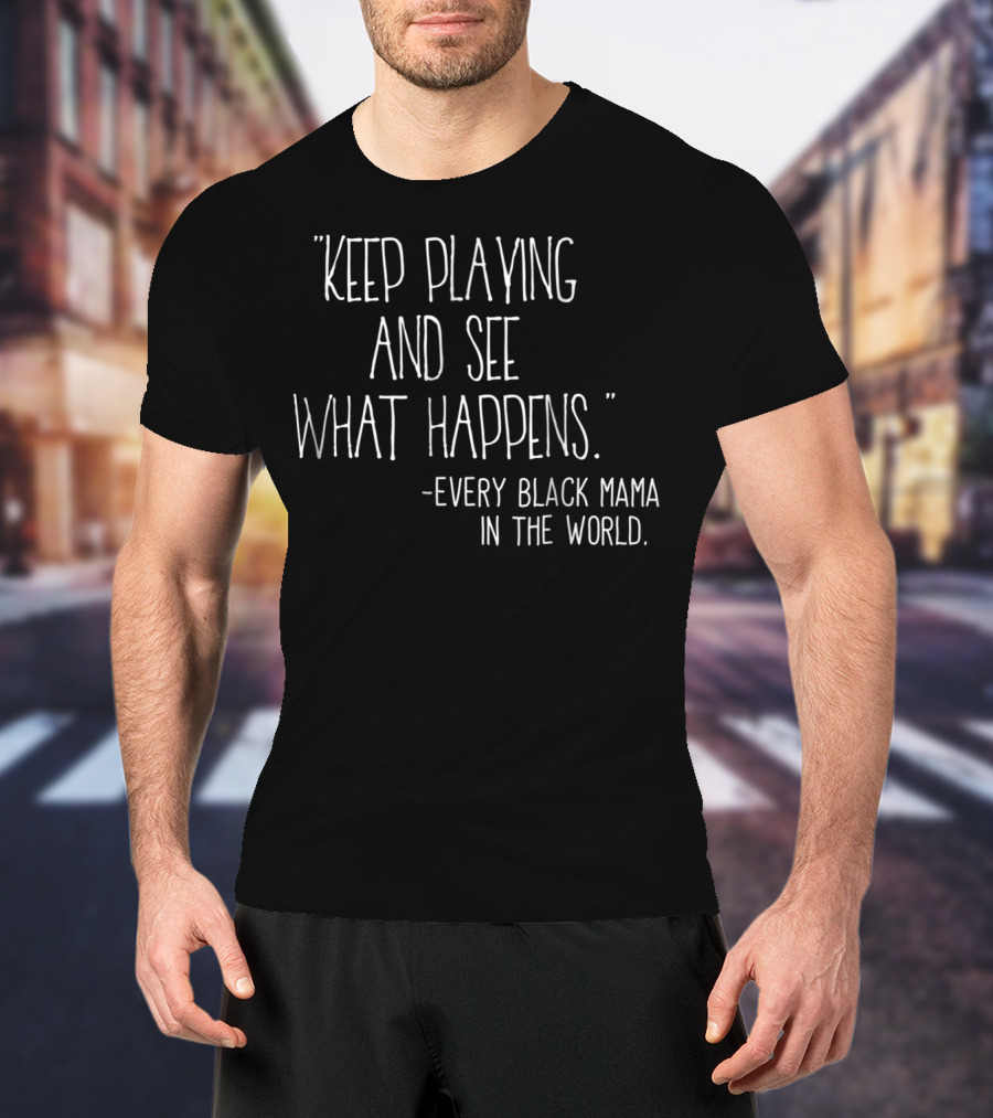 Keep Playing And See What Happens Every Black Mama In The World T-Shirt