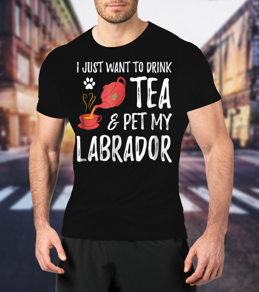 I Just Want To Drink Tea And Pet My Labrador Dog Lover Funny Dog T-Shirt