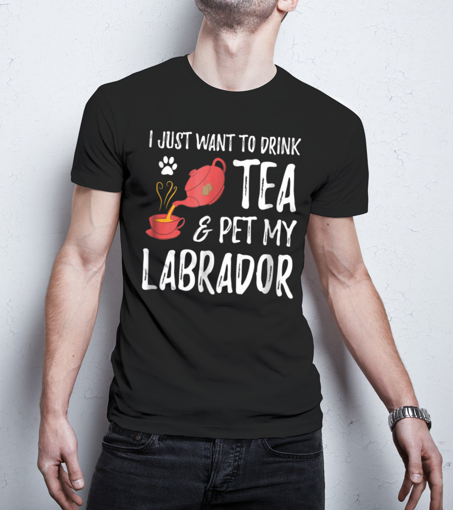 I Just Want To Drink Tea And Pet My Labrador Dog Lover Funny Dog T-Shirt