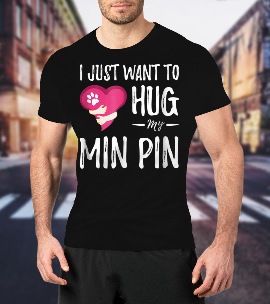 I Just Want To Hug My Min Pin Dog Lover Miniature Pinscher T-Shirt