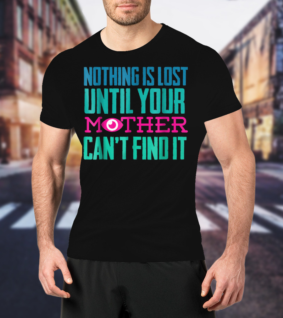 Nothing Is Lost Until Your Mother Can't Find It Mom Novelty Funny Quote For By DD T-Shirt