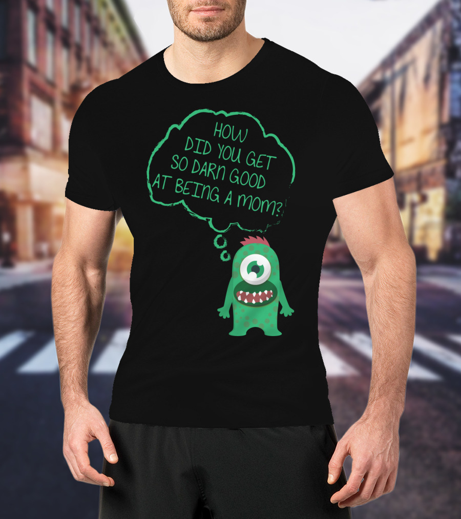 How Did You Get So Darn Good At Being A Mom Monster T-Shirt