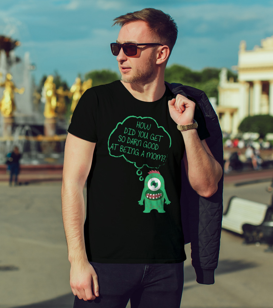 How Did You Get So Darn Good At Being A Mom Monster T-Shirt